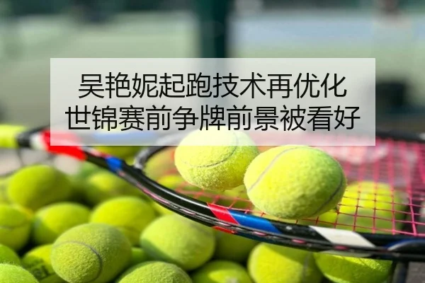 吴艳妮起跑技术再优化 世锦赛前争牌前景被看好