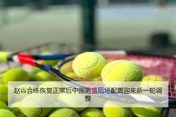 赵睿合练恢复正常后中国男篮后场配置迎来新一轮调整