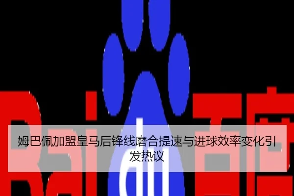 姆巴佩加盟皇马后锋线磨合提速与进球效率变化引发热议