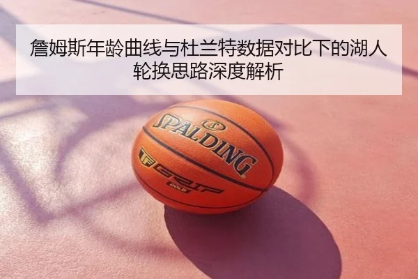 詹姆斯年龄曲线与杜兰特数据对比下的湖人轮换思路深度解析