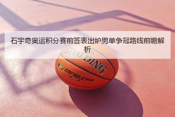 石宇奇奥运积分赛前签表出炉男单争冠路线前瞻解析